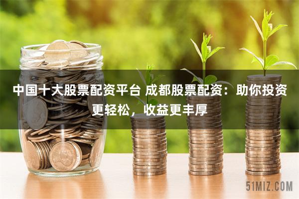中国十大股票配资平台 成都股票配资：助你投资更轻松，收益更丰厚