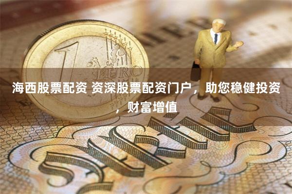 海西股票配资 资深股票配资门户，助您稳健投资，财富增值