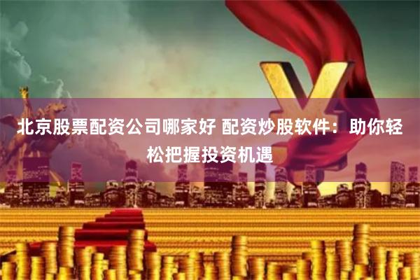 北京股票配资公司哪家好 配资炒股软件：助你轻松把握投资机遇