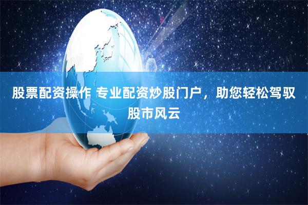 股票配资操作 专业配资炒股门户，助您轻松驾驭股市风云