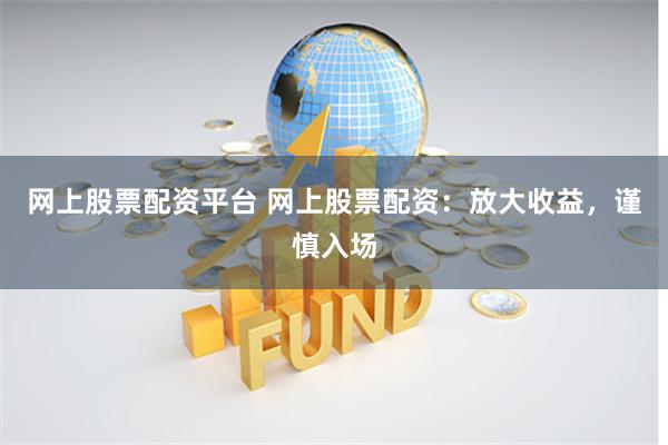 网上股票配资平台 网上股票配资：放大收益，谨慎入场