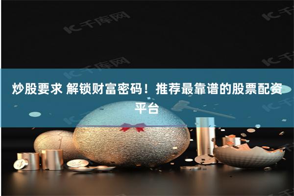 炒股要求 解锁财富密码！推荐最靠谱的股票配资平台