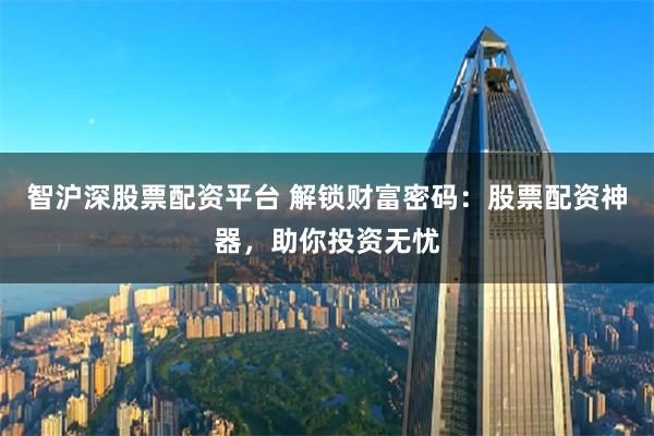 智沪深股票配资平台 解锁财富密码：股票配资神器，助你投资无忧