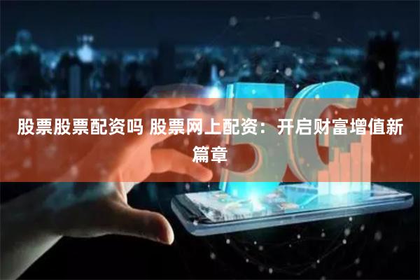 股票股票配资吗 股票网上配资：开启财富增值新篇章