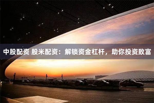 中股配资 股米配资：解锁资金杠杆，助你投资致富