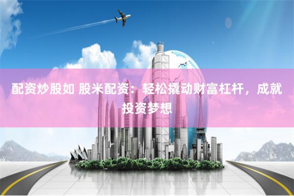 配资炒股如 股米配资：轻松撬动财富杠杆，成就投资梦想
