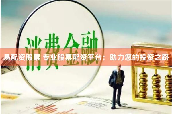 易配资股票 专业股票配资平台：助力您的投资之路