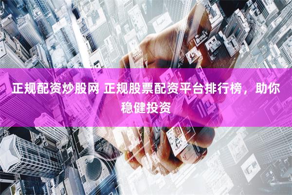 正规配资炒股网 正规股票配资平台排行榜，助你稳健投资