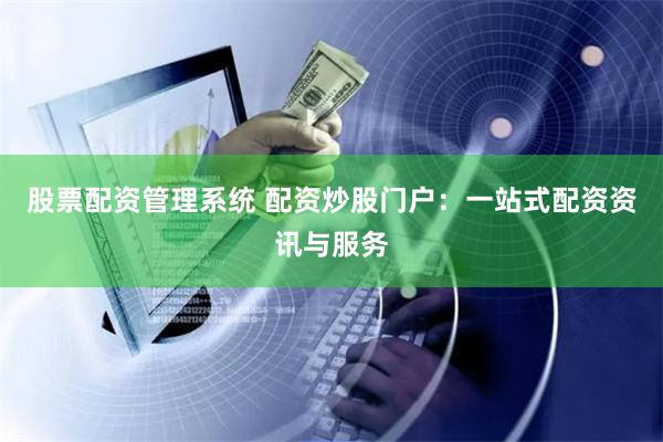 股票配资管理系统 配资炒股门户：一站式配资资讯与服务