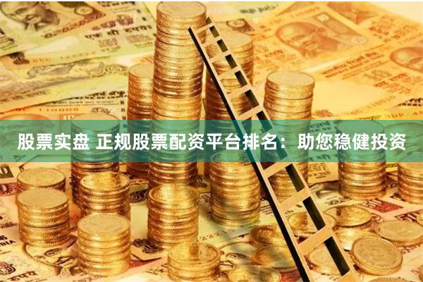 股票实盘 正规股票配资平台排名：助您稳健投资