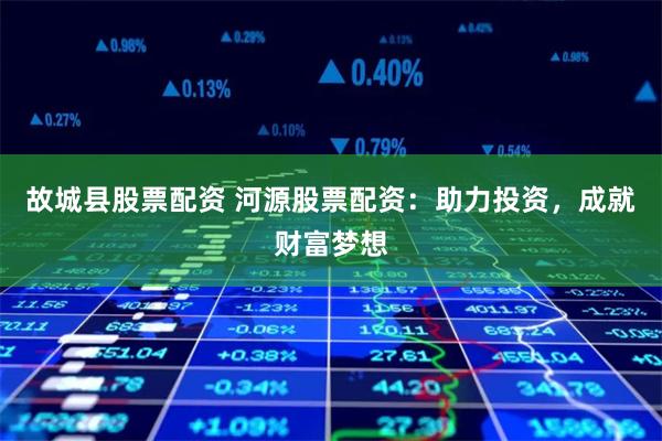故城县股票配资 河源股票配资：助力投资，成就财富梦想