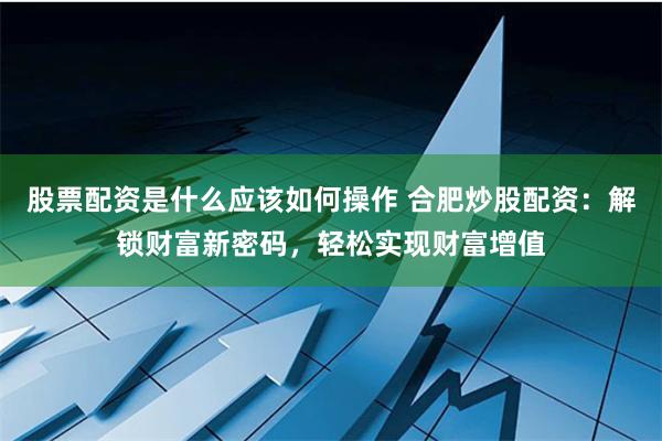 股票配资是什么应该如何操作 合肥炒股配资：解锁财富新密码，轻松实现财富增值