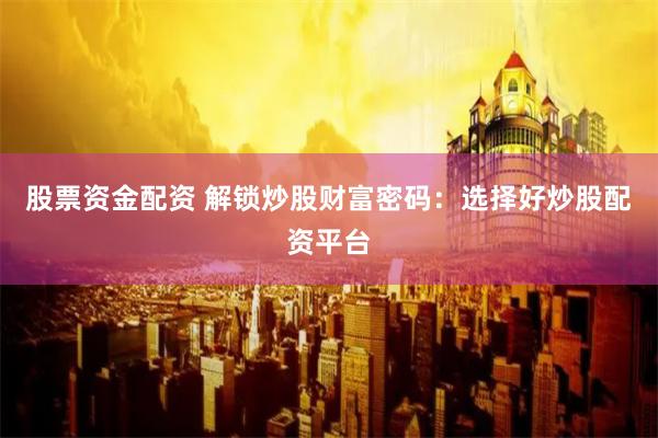 股票资金配资 解锁炒股财富密码：选择好炒股配资平台