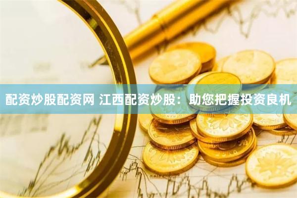 配资炒股配资网 江西配资炒股：助您把握投资良机