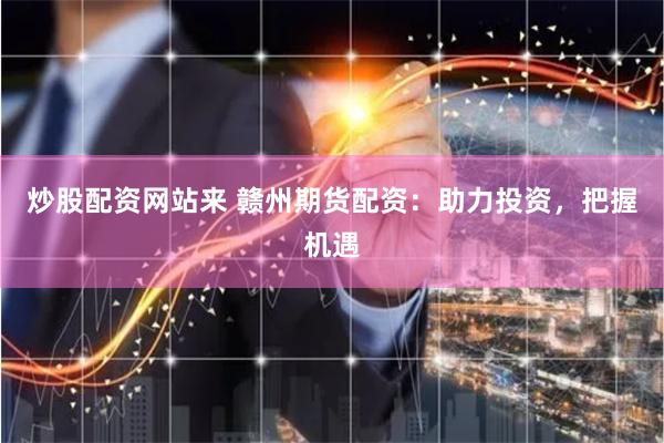 炒股配资网站来 赣州期货配资：助力投资，把握机遇