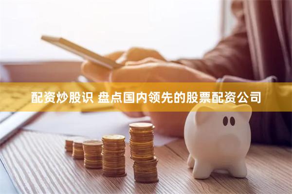 配资炒股识 盘点国内领先的股票配资公司