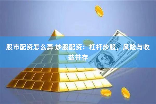 股市配资怎么弄 炒股配资：杠杆炒股，风险与收益并存