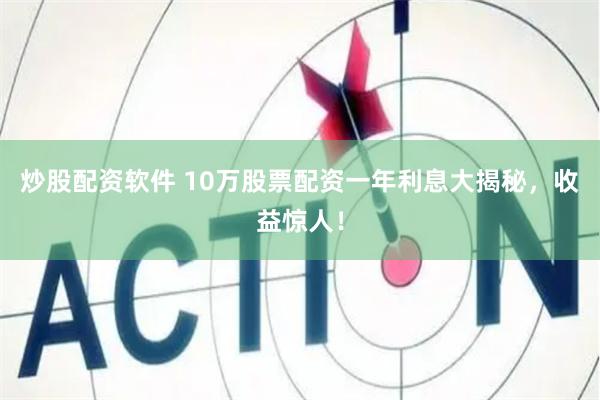炒股配资软件 10万股票配资一年利息大揭秘，收益惊人！