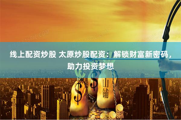 线上配资炒股 太原炒股配资：解锁财富新密码，助力投资梦想