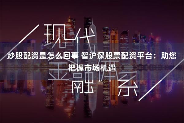 炒股配资是怎么回事 智沪深股票配资平台：助您把握市场机遇