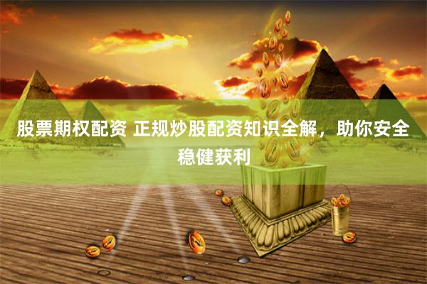 股票期权配资 正规炒股配资知识全解，助你安全稳健获利