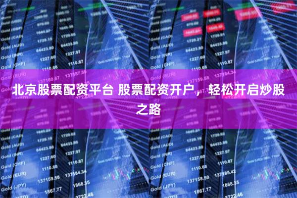 北京股票配资平台 股票配资开户，轻松开启炒股之路