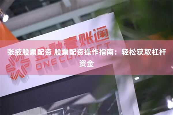 张掖股票配资 股票配资操作指南：轻松获取杠杆资金