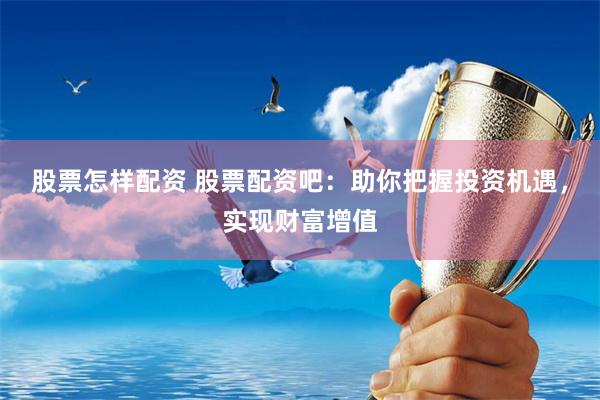 股票怎样配资 股票配资吧：助你把握投资机遇，实现财富增值