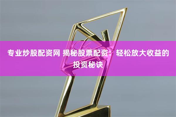 专业炒股配资网 揭秘股票配资：轻松放大收益的投资秘诀