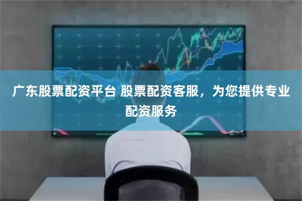 广东股票配资平台 股票配资客服，为您提供专业配资服务