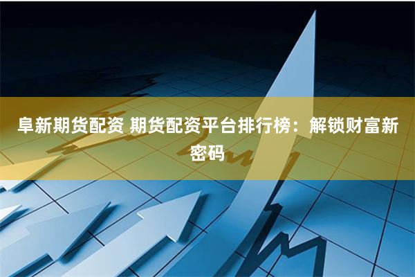 阜新期货配资 期货配资平台排行榜：解锁财富新密码