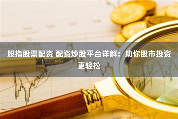 股指股票配资 配资炒股平台详解：助你股市投资更轻松