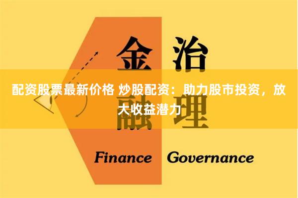 配资股票最新价格 炒股配资：助力股市投资，放大收益潜力