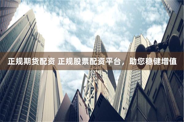正规期货配资 正规股票配资平台，助您稳健增值