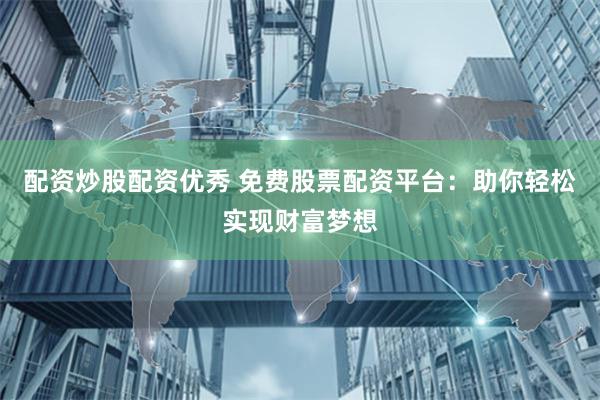 配资炒股配资优秀 免费股票配资平台：助你轻松实现财富梦想