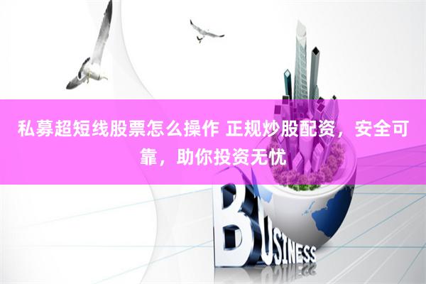 私募超短线股票怎么操作 正规炒股配资，安全可靠，助你投资无忧