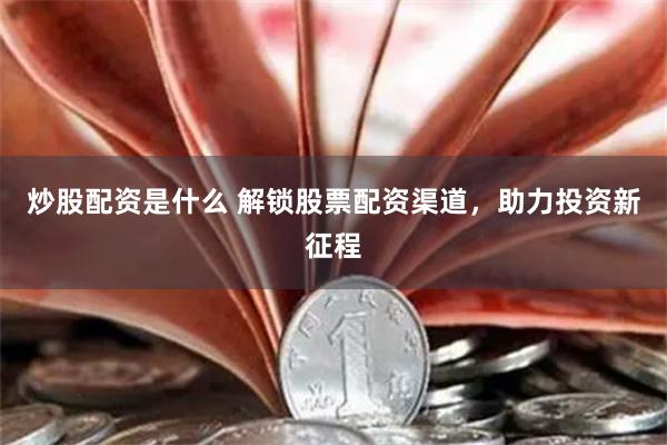 炒股配资是什么 解锁股票配资渠道，助力投资新征程
