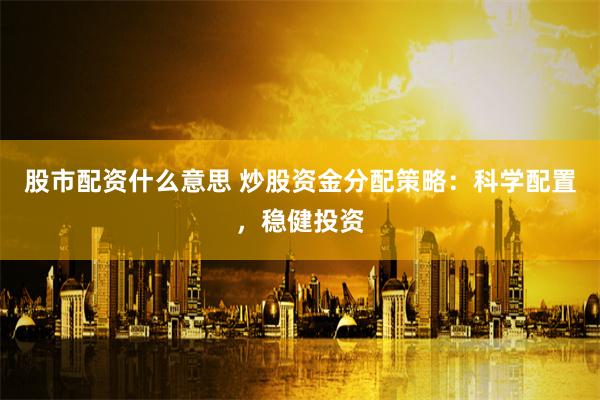 股市配资什么意思 炒股资金分配策略：科学配置，稳健投资