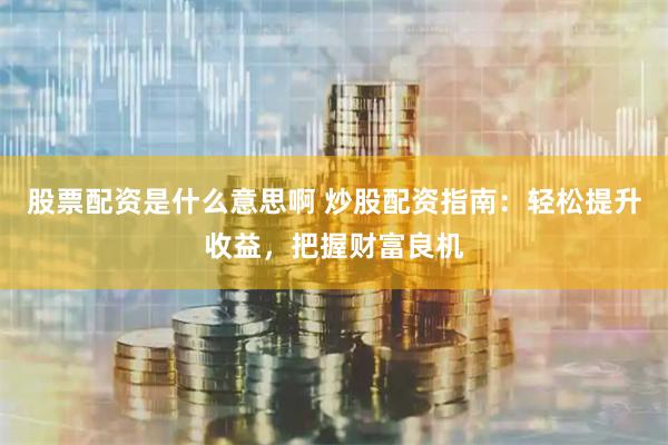 股票配资是什么意思啊 炒股配资指南：轻松提升收益，把握财富良机