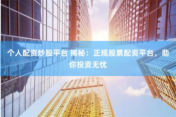个人配资炒股平台 揭秘：正规股票配资平台，助你投资无忧