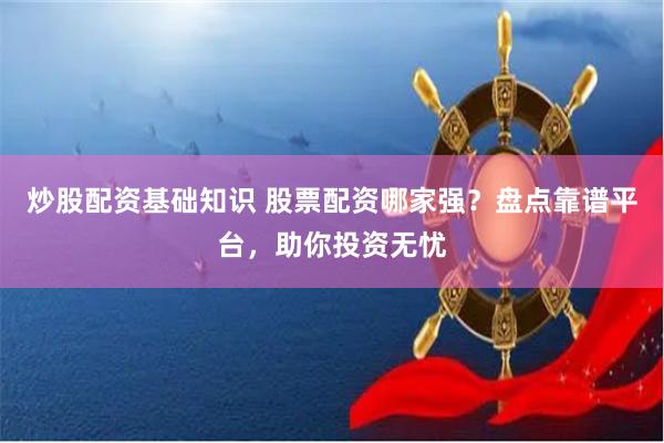 炒股配资基础知识 股票配资哪家强？盘点靠谱平台，助你投资无忧