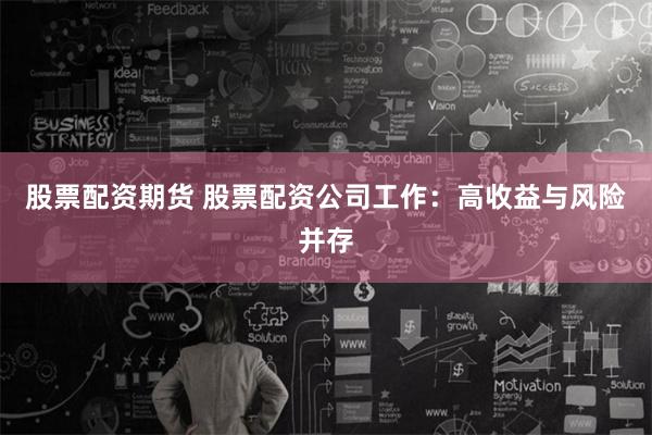 股票配资期货 股票配资公司工作：高收益与风险并存