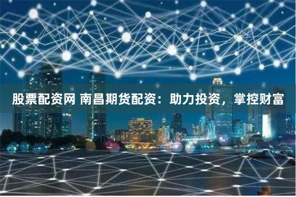 股票配资网 南昌期货配资：助力投资，掌控财富