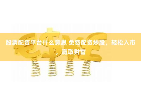 股票配资平台什么意思 免费配资炒股，轻松入市，赢取财富