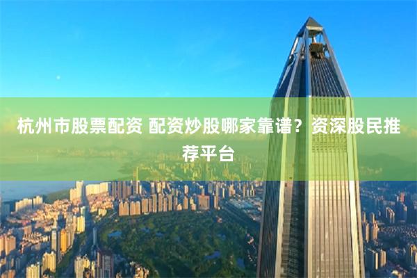 杭州市股票配资 配资炒股哪家靠谱？资深股民推荐平台