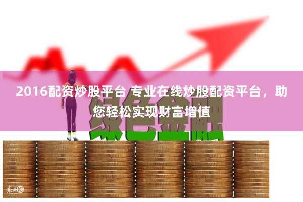 2016配资炒股平台 专业在线炒股配资平台，助您轻松实现财富增值