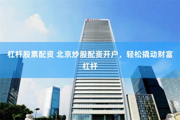 杠杆股票配资 北京炒股配资开户，轻松撬动财富杠杆