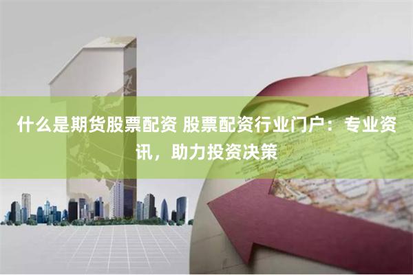什么是期货股票配资 股票配资行业门户：专业资讯，助力投资决策