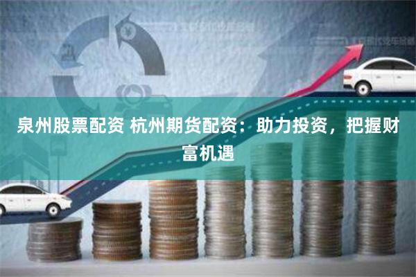 泉州股票配资 杭州期货配资：助力投资，把握财富机遇