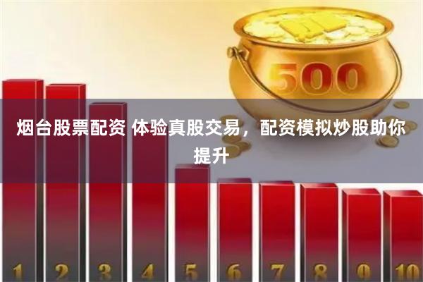 烟台股票配资 体验真股交易，配资模拟炒股助你提升